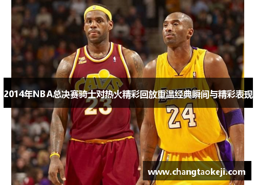 2014年NBA总决赛骑士对热火精彩回放重温经典瞬间与精彩表现