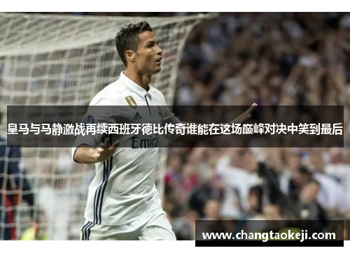 皇马与马静激战再续西班牙德比传奇谁能在这场巅峰对决中笑到最后