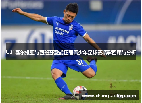 U21塞尔维亚与西班牙激战正酣青少年足球赛精彩回顾与分析