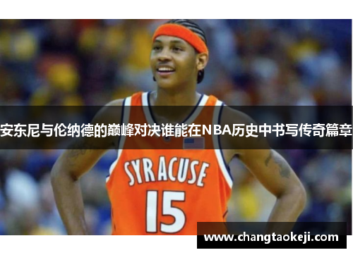 安东尼与伦纳德的巅峰对决谁能在NBA历史中书写传奇篇章